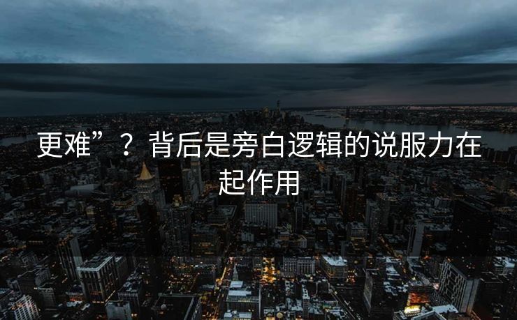 更难”?背后是旁白逻辑的说服力在起作用 更难”?背后是旁白逻辑的说服力在起作用