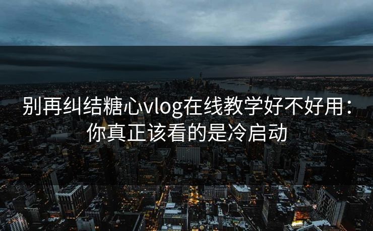 别再纠结糖心vlog在线教学好不好用:你真正该看的是冷启动 别再纠结糖心vlog在线教学好不好用:你真正该看的是冷启动