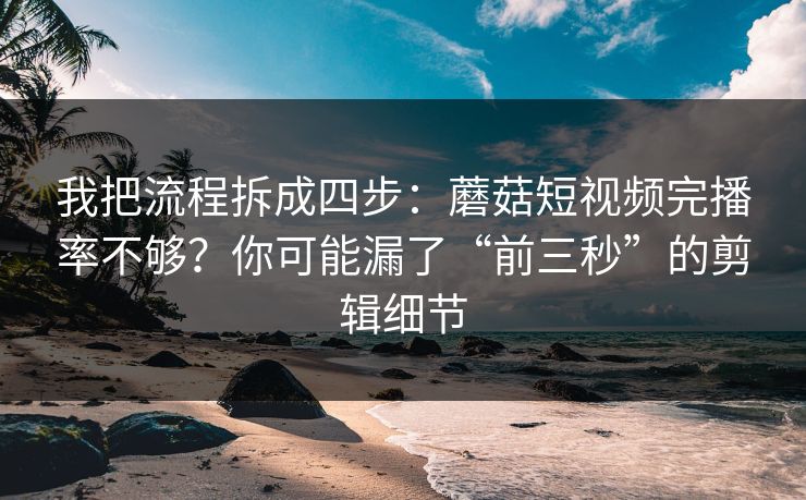 我把流程拆成四步:蘑菇短视频完播率不够?你可能漏了“前三秒”的剪辑细节 我把流程拆成四步:蘑菇短视频完播率不够?你可能漏了“前三秒”的剪辑细节