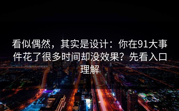 看似偶然,其实是设计:你在91大事件花了很多时间却没效果?先看入口理解 看似偶然,其实是设计:你在91大事件花了很多时间却没效果?先看入口理解