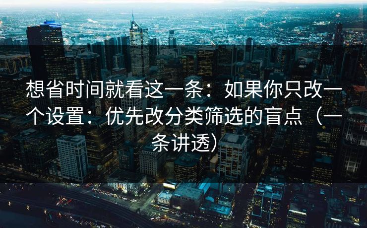 想省时间就看这一条:如果你只改一个设置:优先改分类筛选的盲点(一条讲透) 想省时间就看这一条:如果你只改一个设置:优先改分类筛选的盲点(一条讲透)
