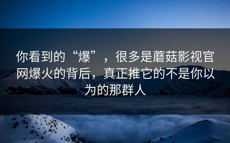 你看到的“爆”,很多是蘑菇影视官网爆火的背后,真正推它的不是你以为的那群人 你看到的“爆”,很多是蘑菇影视官网爆火的背后,真正推它的不是你以为的那群人
