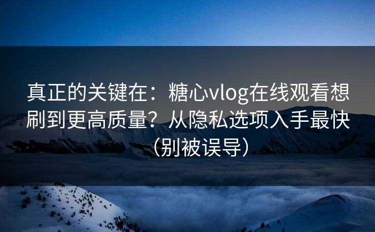 真正的关键在:糖心vlog在线观看想刷到更高质量?从隐私选项入手最快(别被误导) 真正的关键在:糖心vlog在线观看想刷到更高质量?从隐私选项入手最快(别被误导)