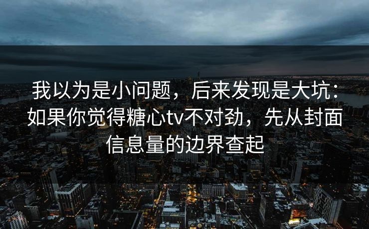 我以为是小问题,后来发现是大坑:如果你觉得糖心tv不对劲,先从封面信息量的边界查起 我以为是小问题,后来发现是大坑:如果你觉得糖心tv不对劲,先从封面信息量的边界查起