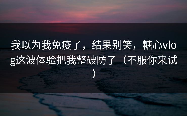我以为我免疫了，结果别笑，糖心vlog这波体验把我整破防了（不服你来试）