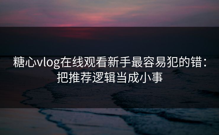 糖心vlog在线观看新手最容易犯的错:把推荐逻辑当成小事 糖心vlog在线观看新手最容易犯的错:把推荐逻辑当成小事