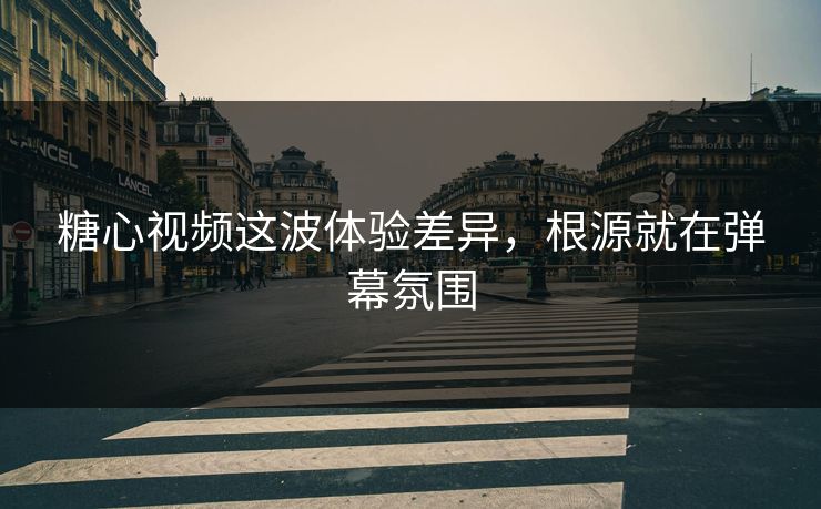 糖心视频这波体验差异，根源就在弹幕氛围