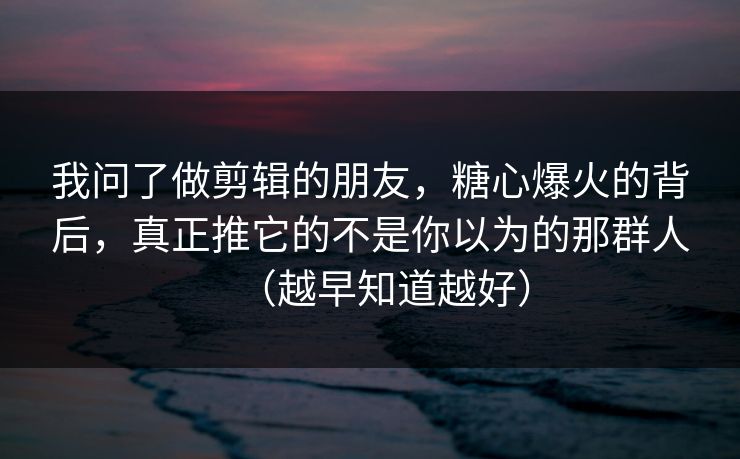 我问了做剪辑的朋友,糖心爆火的背后,真正推它的不是你以为的那群人(越早知道越好) 我问了做剪辑的朋友,糖心爆火的背后,真正推它的不是你以为的那群人(越早知道越好)