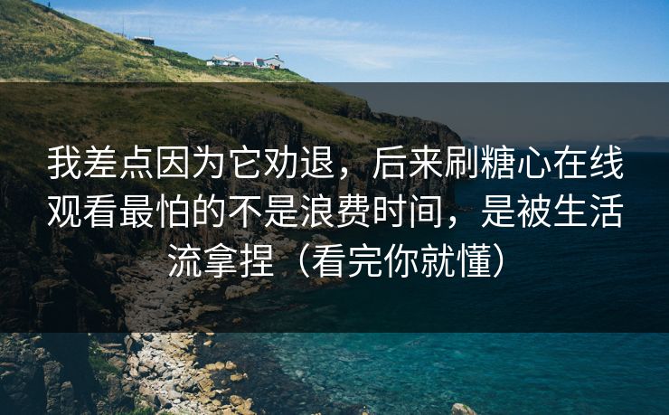 我差点因为它劝退,后来刷糖心在线观看最怕的不是浪费时间,是被生活流拿捏(看完你就懂) 我差点因为它劝退,后来刷糖心在线观看最怕的不是浪费时间,是被生活流拿捏(看完你就懂)