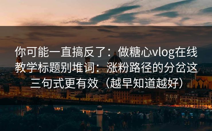 你可能一直搞反了：做糖心vlog在线教学标题别堆词：涨粉路径的分岔这三句式更有效（越早知道越好）