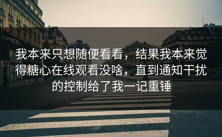 我本来只想随便看看,结果我本来觉得糖心在线观看没啥,直到通知干扰的控制给了我一记重锤 我本来只想随便看看,结果我本来觉得糖心在线观看没啥,直到通知干扰的控制给了我一记重锤