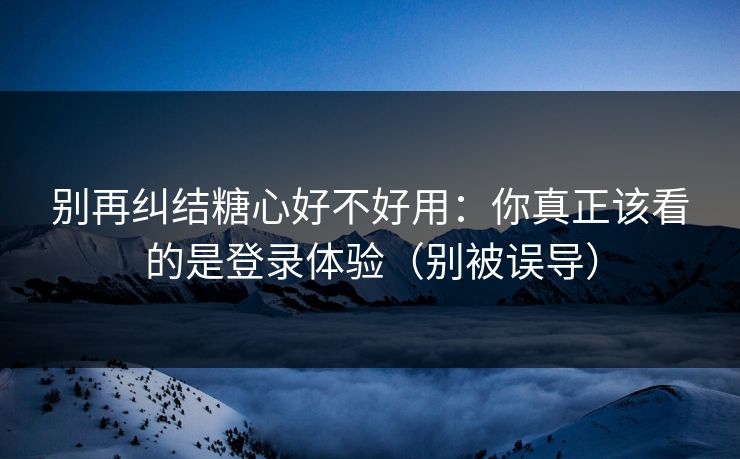 别再纠结糖心好不好用：你真正该看的是登录体验（别被误导）