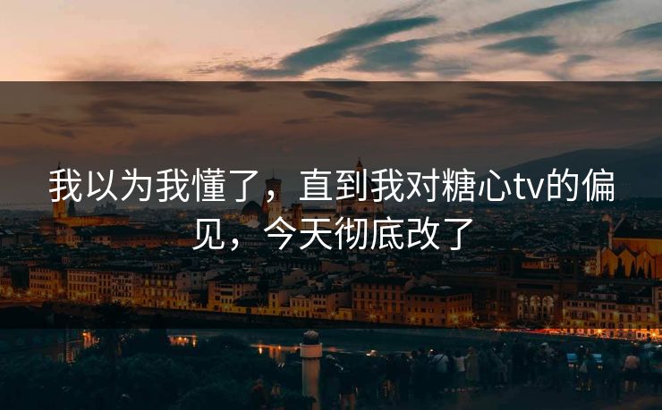 我以为我懂了,直到我对糖心tv的偏见,今天彻底改了 我以为我懂了,直到我对糖心tv的偏见,今天彻底改了