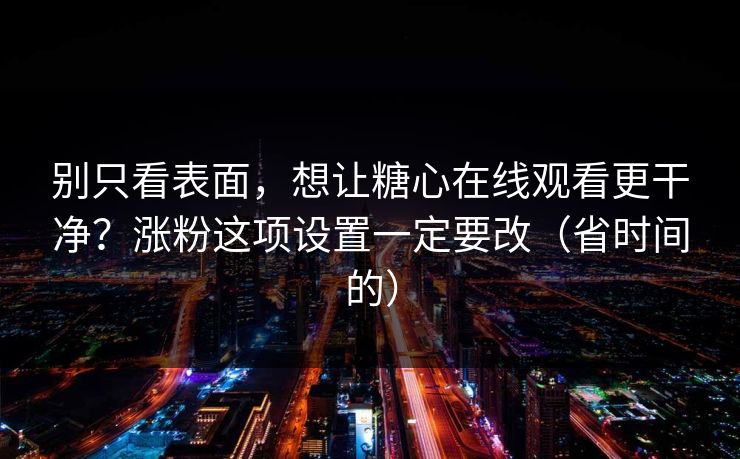 别只看表面,想让糖心在线观看更干净?涨粉这项设置一定要改(省时间的) 别只看表面,想让糖心在线观看更干净?涨粉这项设置一定要改(省时间的)