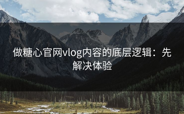 做糖心官网vlog内容的底层逻辑:先解决体验 做糖心官网vlog内容的底层逻辑:先解决体验