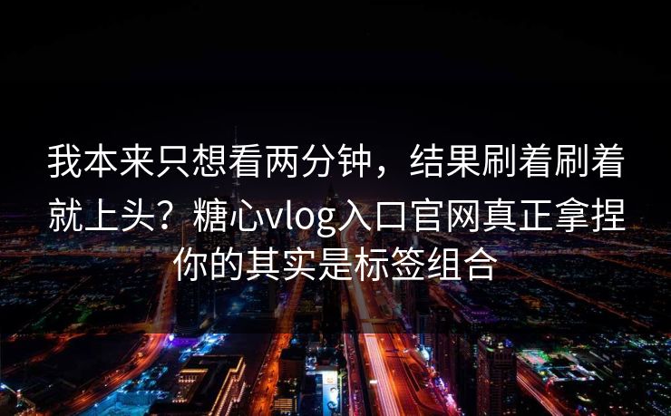 我本来只想看两分钟,结果刷着刷着就上头?糖心vlog入口官网真正拿捏你的其实是标签组合 我本来只想看两分钟,结果刷着刷着就上头?糖心vlog入口官网真正拿捏你的其实是标签组合