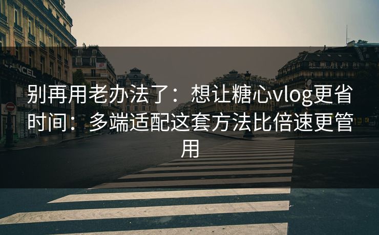 别再用老办法了:想让糖心vlog更省时间:多端适配这套方法比倍速更管用 别再用老办法了:想让糖心vlog更省时间:多端适配这套方法比倍速更管用
