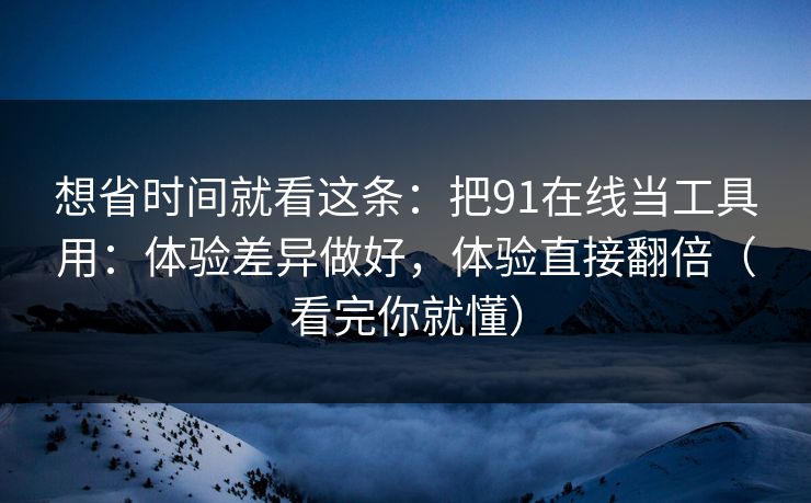 想省时间就看这条:把91在线当工具用:体验差异做好,体验直接翻倍(看完你就懂) 想省时间就看这条:把91在线当工具用:体验差异做好,体验直接翻倍(看完你就懂)