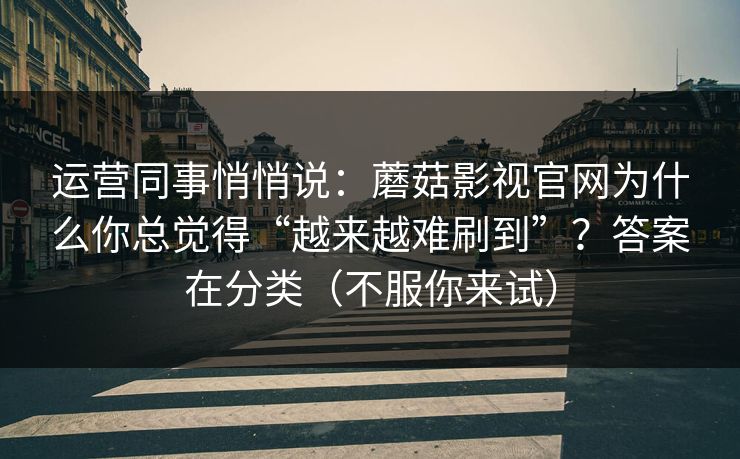 运营同事悄悄说:蘑菇影视官网为什么你总觉得“越来越难刷到”?答案在分类(不服你来试) 运营同事悄悄说:蘑菇影视官网为什么你总觉得“越来越难刷到”?答案在分类(不服你来试)