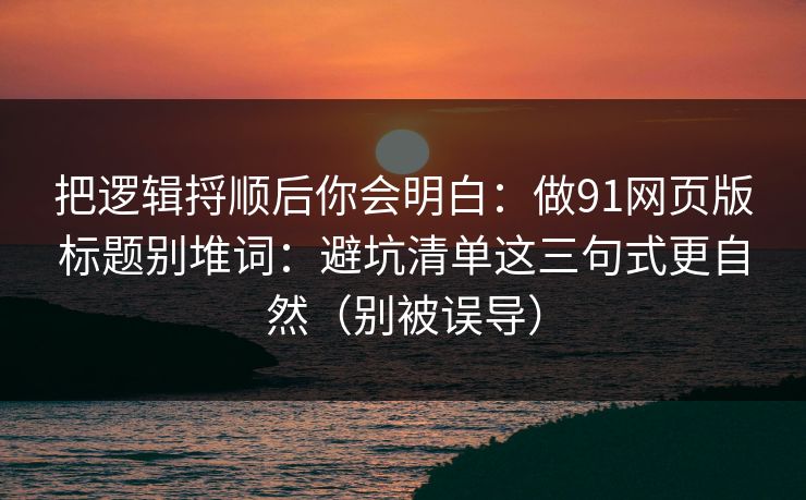 把逻辑捋顺后你会明白:做91网页版标题别堆词:避坑清单这三句式更自然(别被误导) 把逻辑捋顺后你会明白:做91网页版标题别堆词:避坑清单这三句式更自然(别被误导)