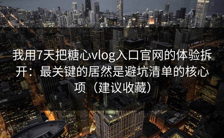 我用7天把糖心vlog入口官网的体验拆开:最关键的居然是避坑清单的核心项(建议收藏) 我用7天把糖心vlog入口官网的体验拆开:最关键的居然是避坑清单的核心项(建议收藏)