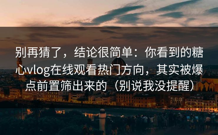 别再猜了,结论很简单:你看到的糖心vlog在线观看热门方向,其实被爆点前置筛出来的(别说我没提醒) 别再猜了,结论很简单:你看到的糖心vlog在线观看热门方向,其实被爆点前置筛出来的(别说我没提醒)