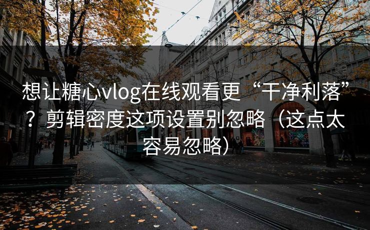 想让糖心vlog在线观看更“干净利落”?剪辑密度这项设置别忽略(这点太容易忽略) 想让糖心vlog在线观看更“干净利落”?剪辑密度这项设置别忽略(这点太容易忽略)