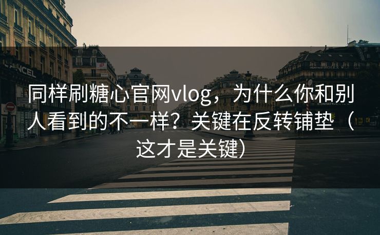 同样刷糖心官网vlog,为什么你和别人看到的不一样?关键在反转铺垫(这才是关键) 同样刷糖心官网vlog,为什么你和别人看到的不一样?关键在反转铺垫(这才是关键)