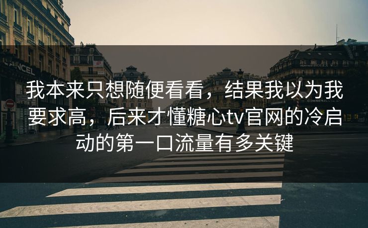 我本来只想随便看看,结果我以为我要求高,后来才懂糖心tv官网的冷启动的第一口流量有多关键 我本来只想随便看看,结果我以为我要求高,后来才懂糖心tv官网的冷启动的第一口流量有多关键