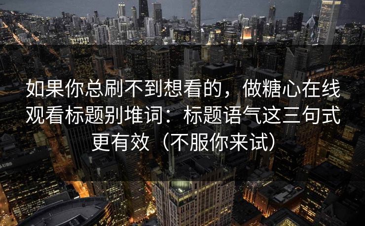 如果你总刷不到想看的,做糖心在线观看标题别堆词:标题语气这三句式更有效(不服你来试) 如果你总刷不到想看的,做糖心在线观看标题别堆词:标题语气这三句式更有效(不服你来试)