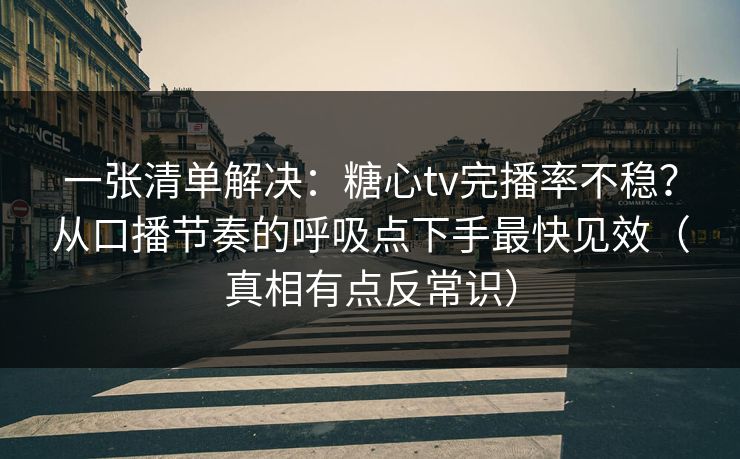 一张清单解决:糖心tv完播率不稳?从口播节奏的呼吸点下手最快见效(真相有点反常识) 一张清单解决:糖心tv完播率不稳?从口播节奏的呼吸点下手最快见效(真相有点反常识)