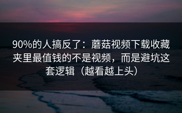 90%的人搞反了:蘑菇视频下载收藏夹里最值钱的不是视频,而是避坑这套逻辑(越看越上头) 90%的人搞反了:蘑菇视频下载收藏夹里最值钱的不是视频,而是避坑这套逻辑(越看越上头)