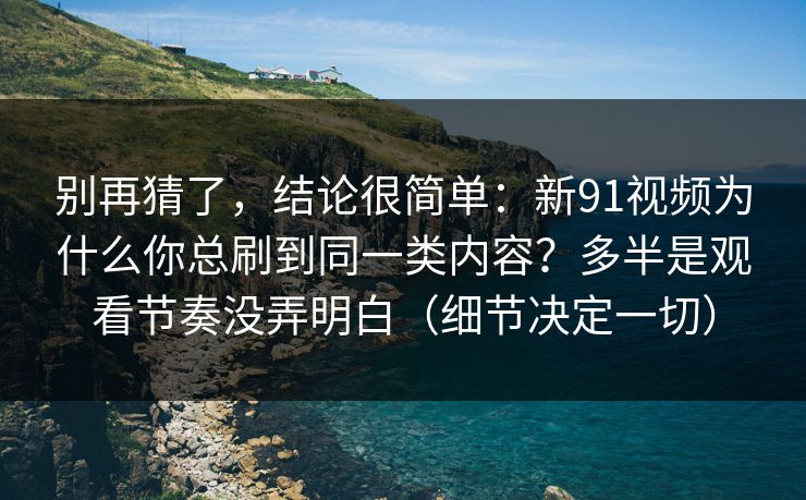 别再猜了,结论很简单:新91视频为什么你总刷到同一类内容?多半是观看节奏没弄明白(细节决定一切) 别再猜了,结论很简单:新91视频为什么你总刷到同一类内容?多半是观看节奏没弄明白(细节决定一切)
