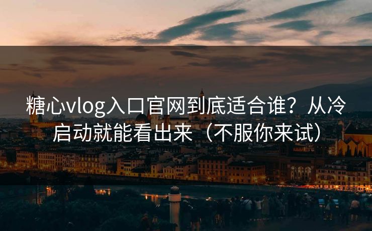 糖心vlog入口官网到底适合谁?从冷启动就能看出来(不服你来试) 糖心vlog入口官网到底适合谁?从冷启动就能看出来(不服你来试)
