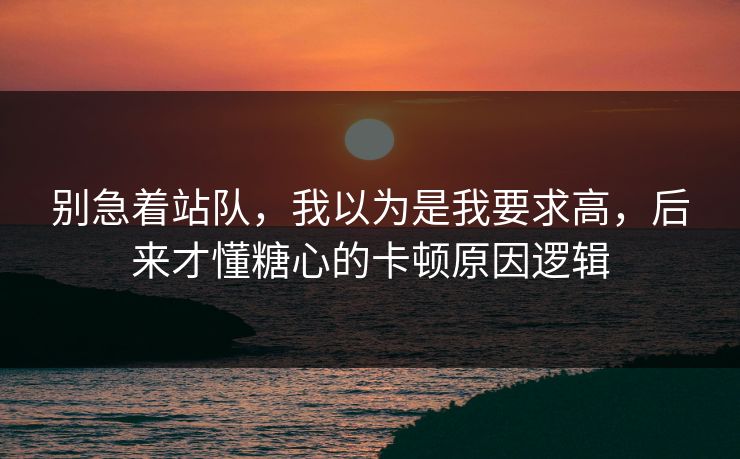别急着站队,我以为是我要求高,后来才懂糖心的卡顿原因逻辑 别急着站队,我以为是我要求高,后来才懂糖心的卡顿原因逻辑