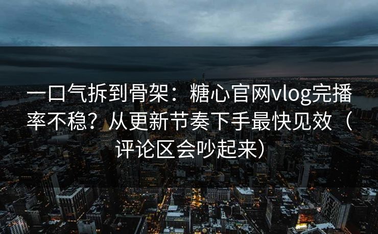 一口气拆到骨架:糖心官网vlog完播率不稳?从更新节奏下手最快见效(评论区会吵起来) 一口气拆到骨架:糖心官网vlog完播率不稳?从更新节奏下手最快见效(评论区会吵起来)