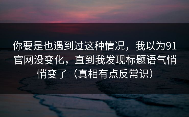 你要是也遇到过这种情况,我以为91官网没变化,直到我发现标题语气悄悄变了(真相有点反常识) 你要是也遇到过这种情况,我以为91官网没变化,直到我发现标题语气悄悄变了(真相有点反常识)
