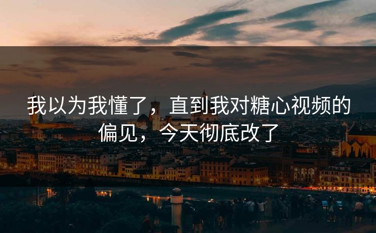 我以为我懂了,直到我对糖心视频的偏见,今天彻底改了 我以为我懂了,直到我对糖心视频的偏见,今天彻底改了