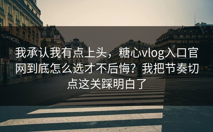 我承认我有点上头,糖心vlog入口官网到底怎么选才不后悔?我把节奏切点这关踩明白了 我承认我有点上头,糖心vlog入口官网到底怎么选才不后悔?我把节奏切点这关踩明白了