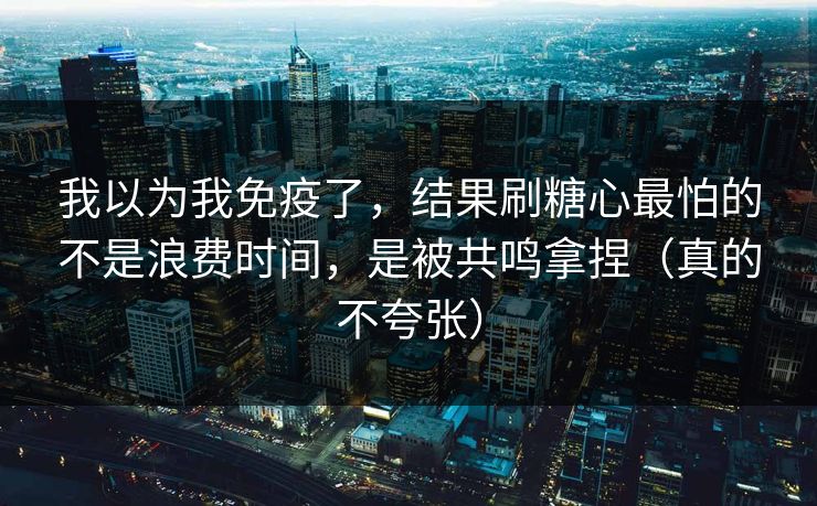 我以为我免疫了,结果刷糖心最怕的不是浪费时间,是被共鸣拿捏(真的不夸张) 我以为我免疫了,结果刷糖心最怕的不是浪费时间,是被共鸣拿捏(真的不夸张)
