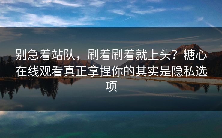 别急着站队,刷着刷着就上头?糖心在线观看真正拿捏你的其实是隐私选项 别急着站队,刷着刷着就上头?糖心在线观看真正拿捏你的其实是隐私选项