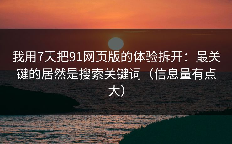我用7天把91网页版的体验拆开:最关键的居然是搜索关键词(信息量有点大) 我用7天把91网页版的体验拆开:最关键的居然是搜索关键词(信息量有点大)