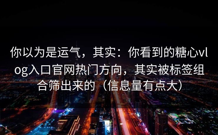 你以为是运气,其实:你看到的糖心vlog入口官网热门方向,其实被标签组合筛出来的(信息量有点大) 你以为是运气,其实:你看到的糖心vlog入口官网热门方向,其实被标签组合筛出来的(信息量有点大)