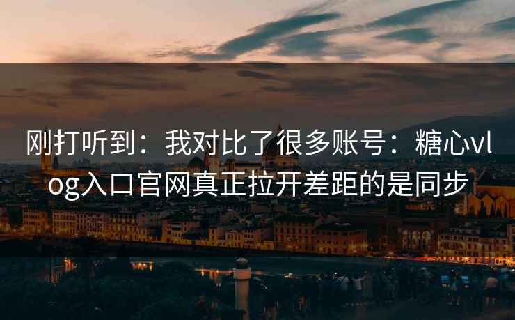 刚打听到:我对比了很多账号:糖心vlog入口官网真正拉开差距的是同步 刚打听到:我对比了很多账号:糖心vlog入口官网真正拉开差距的是同步