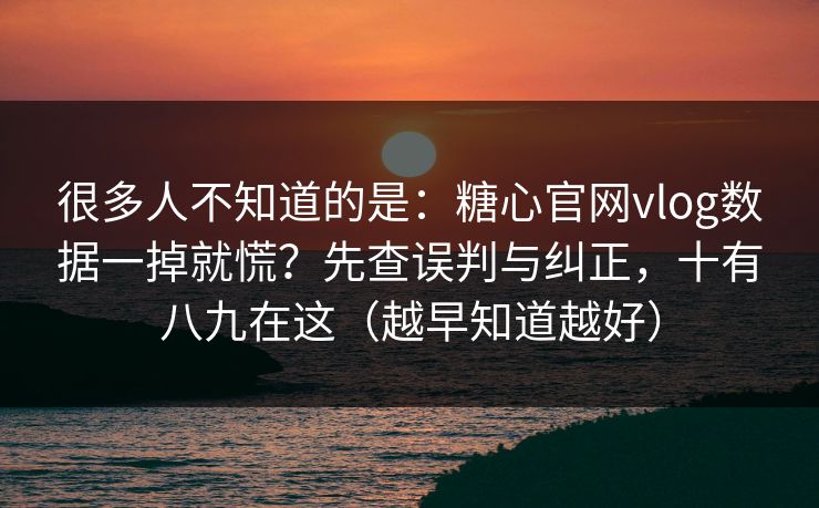 很多人不知道的是:糖心官网vlog数据一掉就慌?先查误判与纠正,十有八九在这(越早知道越好) 很多人不知道的是:糖心官网vlog数据一掉就慌?先查误判与纠正,十有八九在这(越早知道越好)