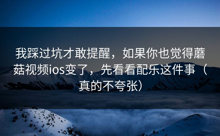 我踩过坑才敢提醒,如果你也觉得蘑菇视频ios变了,先看看配乐这件事(真的不夸张) 我踩过坑才敢提醒,如果你也觉得蘑菇视频ios变了,先看看配乐这件事(真的不夸张)