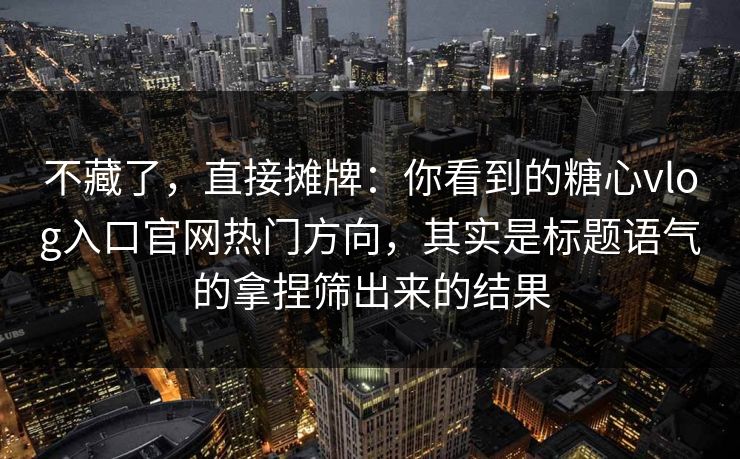 不藏了，直接摊牌：你看到的糖心vlog入口官网热门方向，其实是标题语气的拿捏筛出来的结果