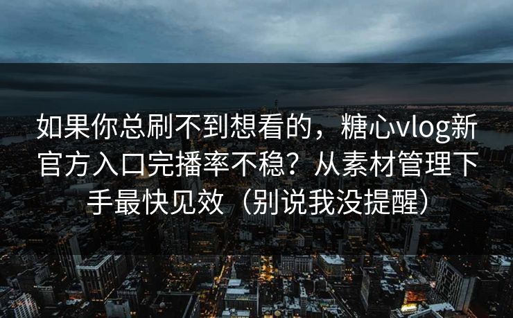 如果你总刷不到想看的，糖心vlog新官方入口完播率不稳？从素材管理下手最快见效（别说我没提醒）