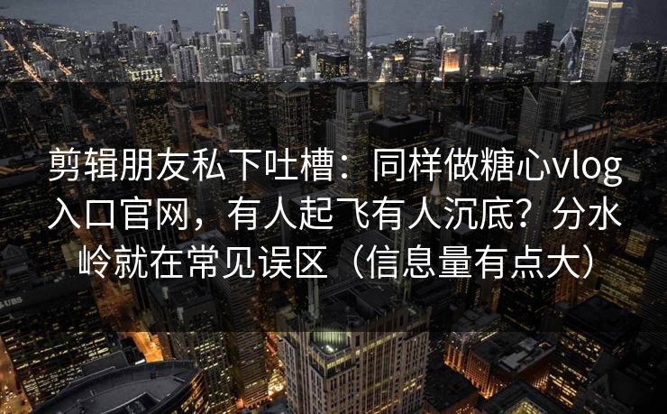 剪辑朋友私下吐槽:同样做糖心vlog入口官网,有人起飞有人沉底?分水岭就在常见误区(信息量有点大) 剪辑朋友私下吐槽:同样做糖心vlog入口官网,有人起飞有人沉底?分水岭就在常见误区(信息量有点大)