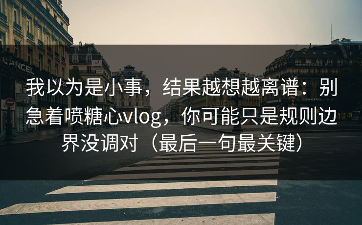 我以为是小事，结果越想越离谱：别急着喷糖心vlog，你可能只是规则边界没调对（最后一句最关键）